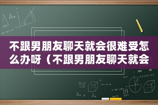 不跟男朋友聊天就會很難受怎么辦呀（不跟男朋友聊天就會很難受怎么辦）