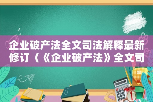 企業破產法全文司法解釋最新修訂（《企業破產法》全文司法解釋最新）