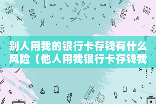 別人用我的銀行卡存錢有什么風險（他人用我銀行卡存錢我取走犯法嗎?）