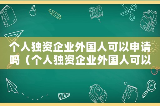 個人獨資企業(yè)外國人可以申請嗎（個人獨資企業(yè)外國人可以投資設(shè)立嗎）