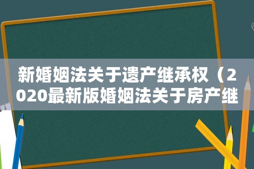 新婚姻法關于遺產繼承權（2020最新版婚姻法關于房產繼承）