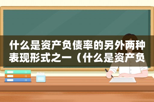 什么是資產(chǎn)負(fù)債率的另外兩種表現(xiàn)形式之一（什么是資產(chǎn)負(fù)債率的另外兩種表現(xiàn)形式）