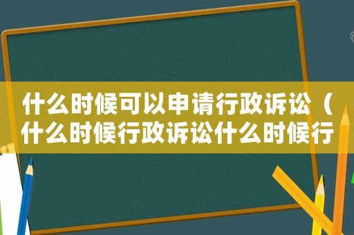 什么時候可以申請行政訴訟（什么時候行政訴訟什么時候行政復議）