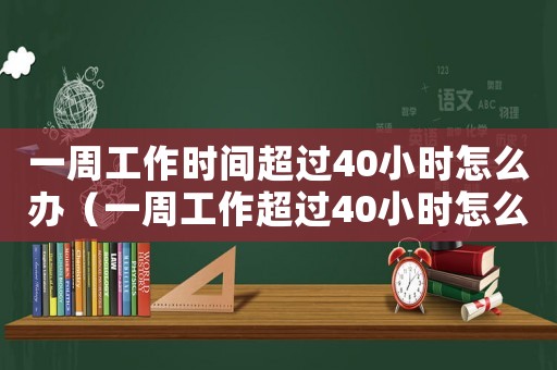 一周工作時間超過40小時怎么辦（一周工作超過40小時怎么算工資）