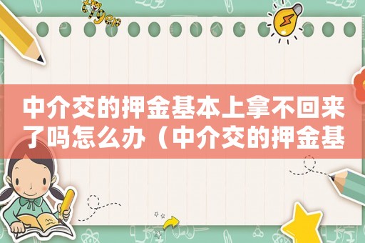 中介交的押金基本上拿不回來了嗎怎么辦（中介交的押金基本上拿不回來了嗎?）