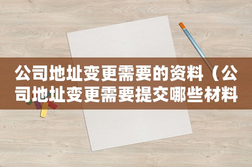 公司地址變更需要的資料（公司地址變更需要提交哪些材料和手續(xù)）