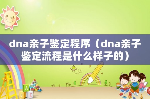 dna親子鑒定程序（dna親子鑒定流程是什么樣子的）