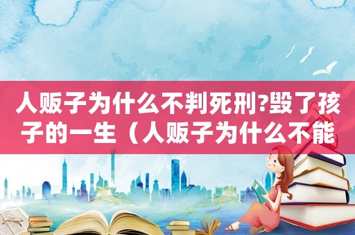 人販子為什么不判死刑?毀了孩子的一生（人販子為什么不能直接判死刑?知乎）