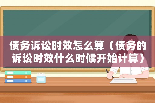 債務訴訟時效怎么算（債務的訴訟時效什么時候開始計算）