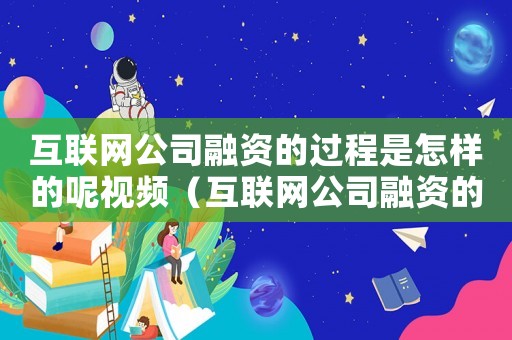 互聯網公司融資的過程是怎樣的呢視頻（互聯網公司融資的過程是怎樣的呢）