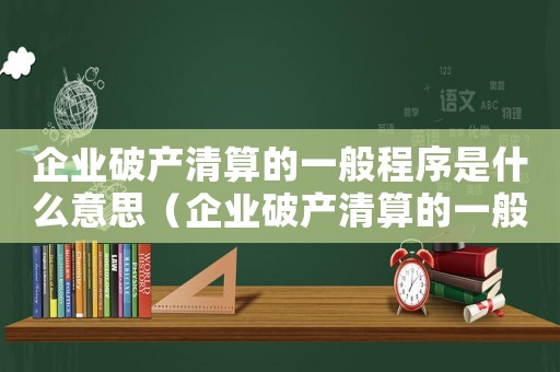 企業破產清算的一般程序是什么意思（企業破產清算的一般程序是什么?）