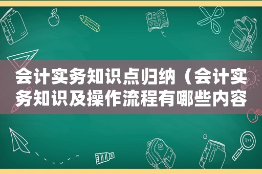會計實務(wù)知識點歸納（會計實務(wù)知識及操作流程有哪些內(nèi)容）