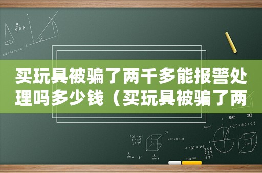 買玩具被騙了兩千多能報警處理嗎多少錢（買玩具被騙了兩千多能報警處理嗎）