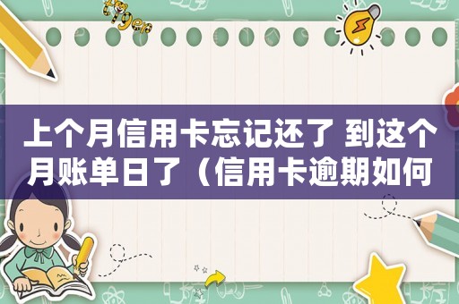 上個月信用卡忘記還了 到這個月賬單日了（信用卡逾期如何還款上個月的欠款）