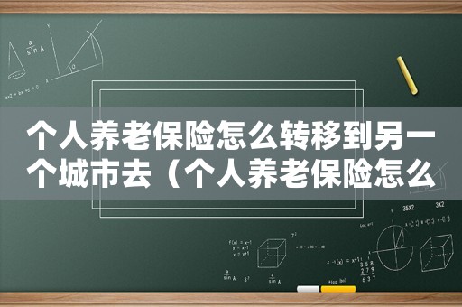 個人養老保險怎么轉移到另一個城市去（個人養老保險怎么轉移到另一個城市）