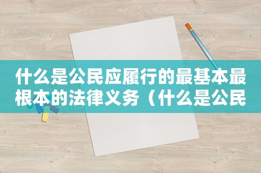 什么是公民應(yīng)履行的最基本最根本的法律義務(wù)（什么是公民應(yīng)履行的最根本的法律義務(wù)）
