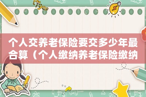 個(gè)人交養(yǎng)老保險(xiǎn)要交多少年最合算（個(gè)人繳納養(yǎng)老保險(xiǎn)繳納多少年可以退休）