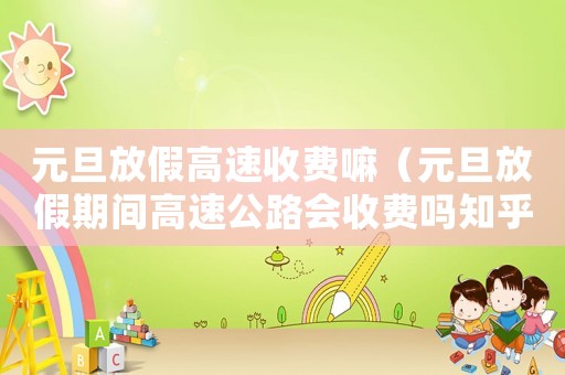 元旦放假高速收費(fèi)嘛（元旦放假期間高速公路會(huì)收費(fèi)嗎知乎）