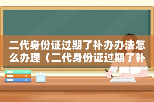 二代身份證過期了補辦辦法怎么辦理（二代身份證過期了補辦辦法怎么辦）