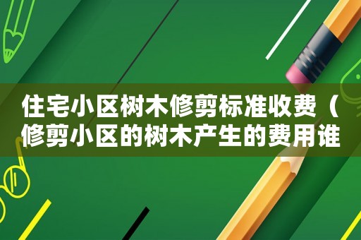 住宅小區(qū)樹木修剪標(biāo)準(zhǔn)收費(fèi)（修剪小區(qū)的樹木產(chǎn)生的費(fèi)用誰付款?）