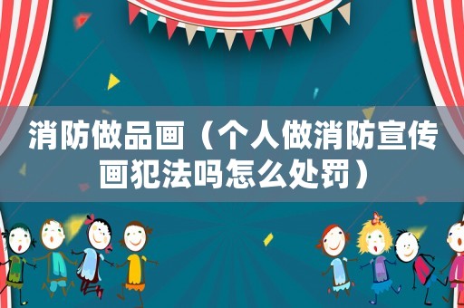 消防做品畫（個人做消防宣傳畫犯法嗎怎么處罰）