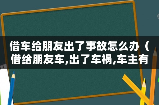 借車給朋友出了事故怎么辦（借給朋友車,出了車禍,車主有責任嗎）