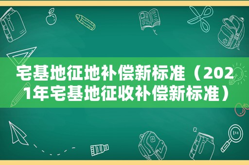 宅基地征地補償新標準（2021年宅基地征收補償新標準）
