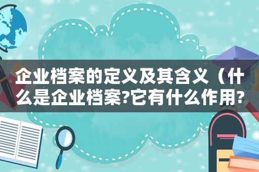 企業檔案的定義及其含義（什么是企業檔案?它有什么作用?）