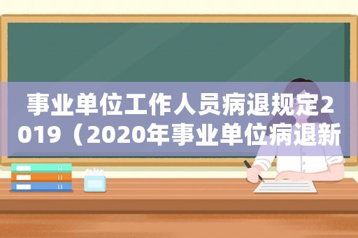 事業單位工作人員病退規定2019（2020年事業單位病退新規最新消息）