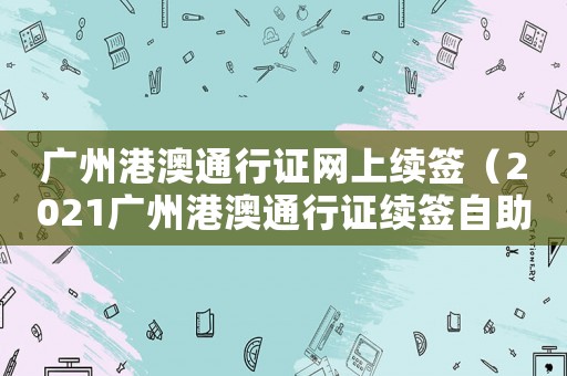 廣州港澳通行證網上續簽（2021廣州港澳通行證續簽自助機）