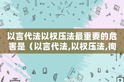 以言代法以權壓法最重要的危害是（以言代法,以權壓法,徇私枉法的意思）
