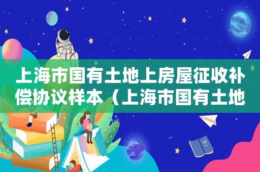 上海市國有土地上房屋征收補(bǔ)償協(xié)議樣本（上海市國有土地上房屋征收與補(bǔ)償協(xié)議）