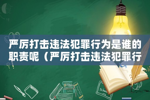 嚴厲打擊違法犯罪行為是誰的職責呢（嚴厲打擊違法犯罪行為是誰的職責）