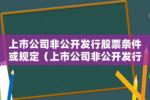 上市公司非公開發行股票條件或規定（上市公司非公開發行股票細則規定變化）