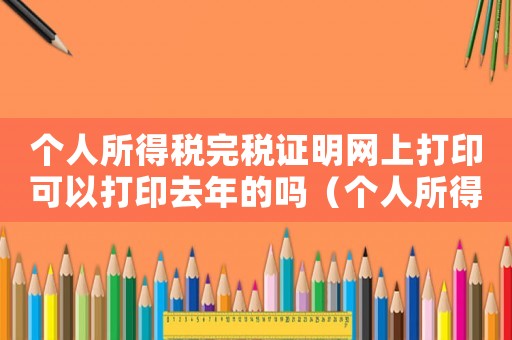 個人所得稅完稅證明網上打印可以打印去年的嗎（個人所得稅完稅證明怎么網上打印）
