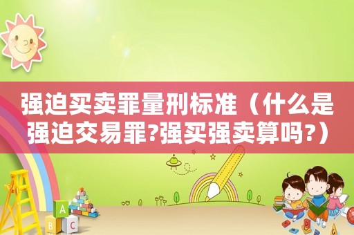強迫買賣罪量刑標準（什么是強迫交易罪?強買強賣算嗎?）