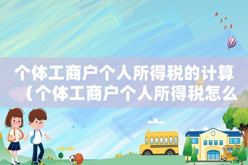 個體工商戶個人所得稅的計算（個體工商戶個人所得稅怎么計算公式）