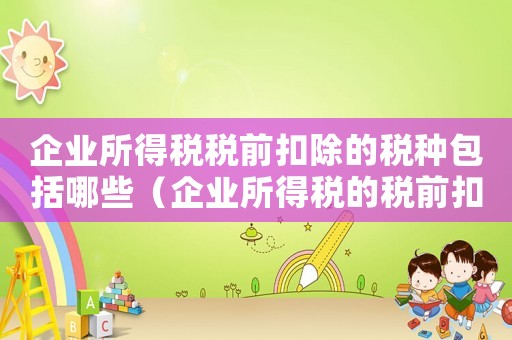 企業(yè)所得稅稅前扣除的稅種包括哪些（企業(yè)所得稅的稅前扣除項目有哪些類型）