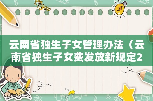 云南省獨(dú)生子女管理辦法（云南省獨(dú)生子女費(fèi)發(fā)放新規(guī)定2021年）