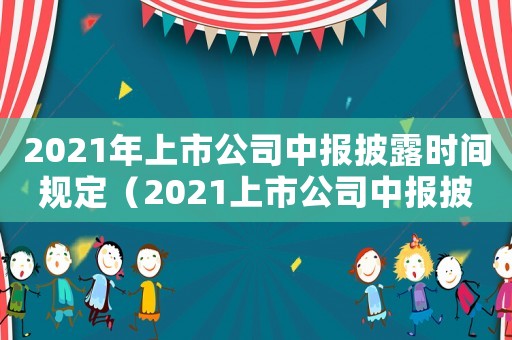 2021年上市公司中報披露時間規(guī)定（2021上市公司中報披露時間規(guī)定）