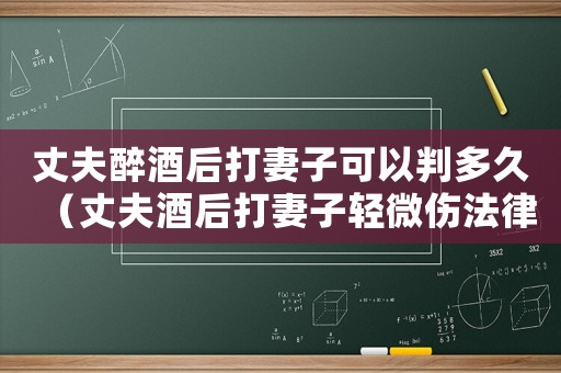 丈夫醉酒后打妻子可以判多久（丈夫酒后打妻子輕微傷法律怎么判）