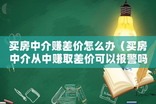 買房中介賺差價怎么辦（買房中介從中賺取差價可以報警嗎）