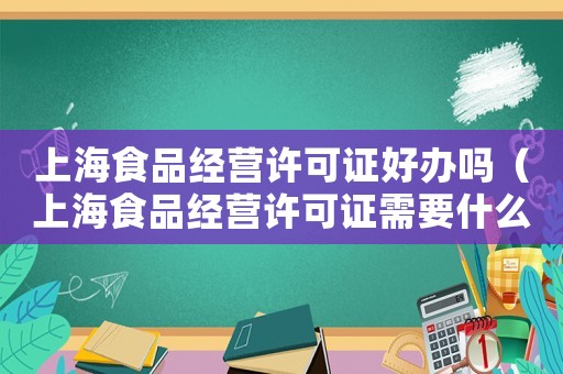 上海食品經營許可證好辦嗎（上海食品經營許可證需要什么材料）