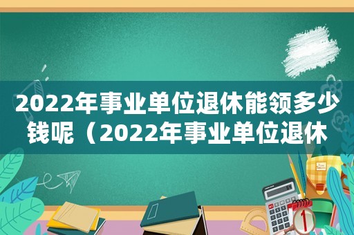 2022年事業單位退休能領多少錢呢（2022年事業單位退休能領多少錢）