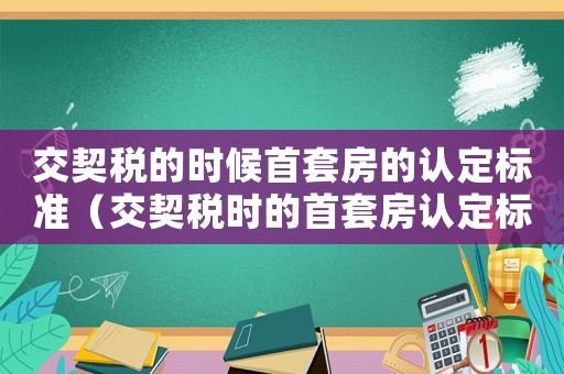 交契稅的時(shí)候首套房的認(rèn)定標(biāo)準(zhǔn)（交契稅時(shí)的首套房認(rèn)定標(biāo)準(zhǔn)是什么呢）