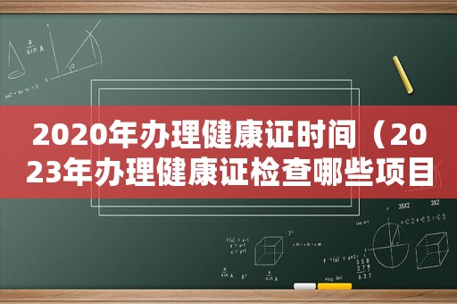 2020年辦理健康證時間（2023年辦理健康證檢查哪些項目）
