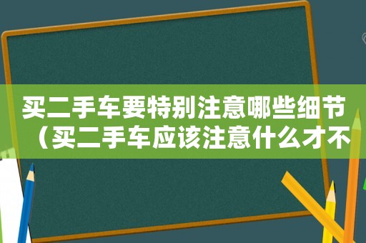 買二手車要特別注意哪些細節（買二手車應該注意什么才不會被坑）