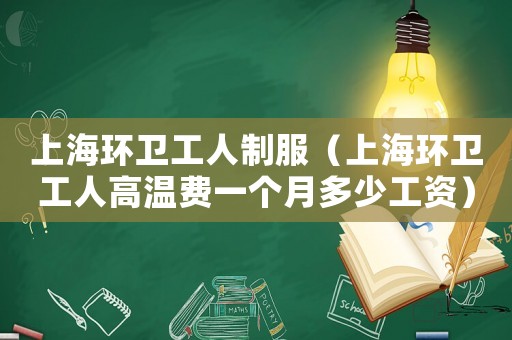 上海環衛工人制服（上海環衛工人高溫費一個月多少工資）