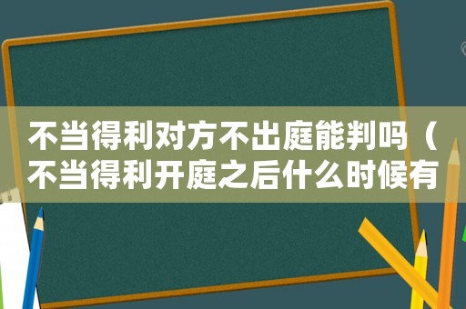 不當得利對方不出庭能判嗎（不當得利開庭之后什么時候有結果了）