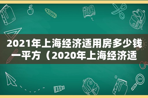 2021年上海經濟適用房多少錢一平方（2020年上海經濟適用房多少錢）